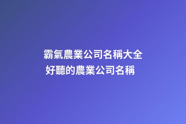 霸氣農業公司名稱大全 好聽的農業公司名稱